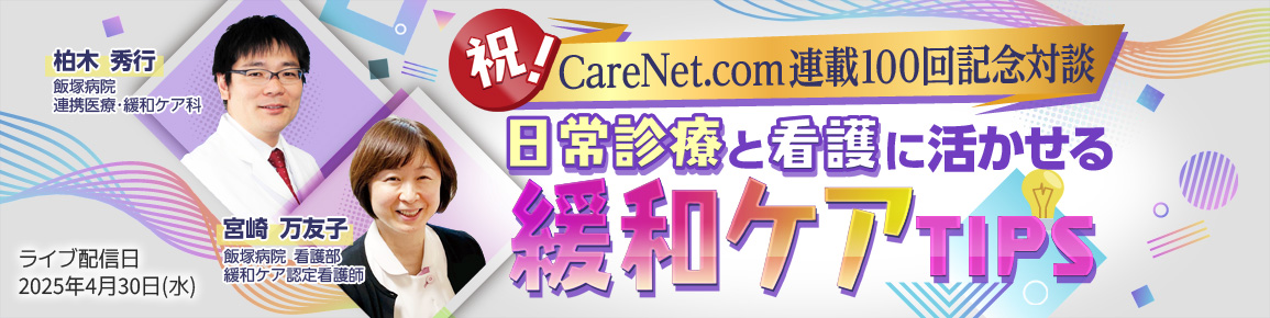 祝！CareNet.com連載100回記念対談　日常診療と看護に活かせる緩和ケアTIPS